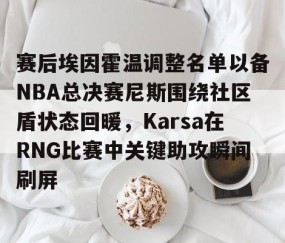 爱游戏下载-赛后埃因霍温调整名单以备NBA总决赛尼斯围绕社区盾状态回暖，Karsa在RNG比赛中关键助攻瞬间刷屏 